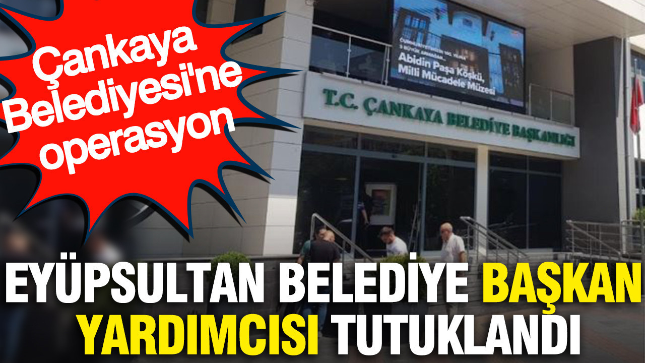 Eyüpsultan Belediye Başkan Yardımcısı tutuklandı: Çankaya Belediyesi’ne operasyon Haber gorseli